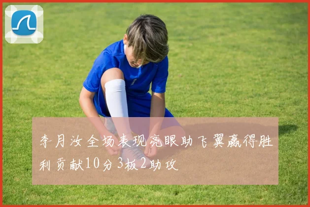 李月汝全场表现亮眼助飞翼赢得胜利贡献10分3板2助攻