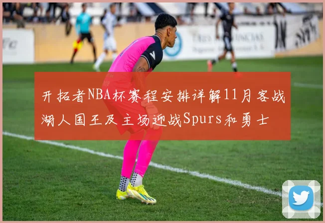 开拓者NBA杯赛程安排详解11月客战湖人国王及主场迎战Spurs和勇士