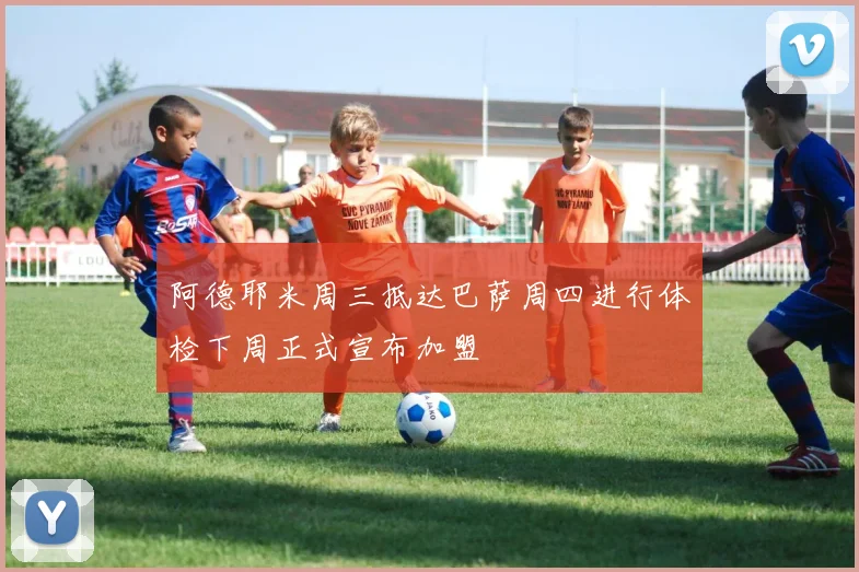 阿德耶米周三抵达巴萨周四进行体检下周正式宣布加盟