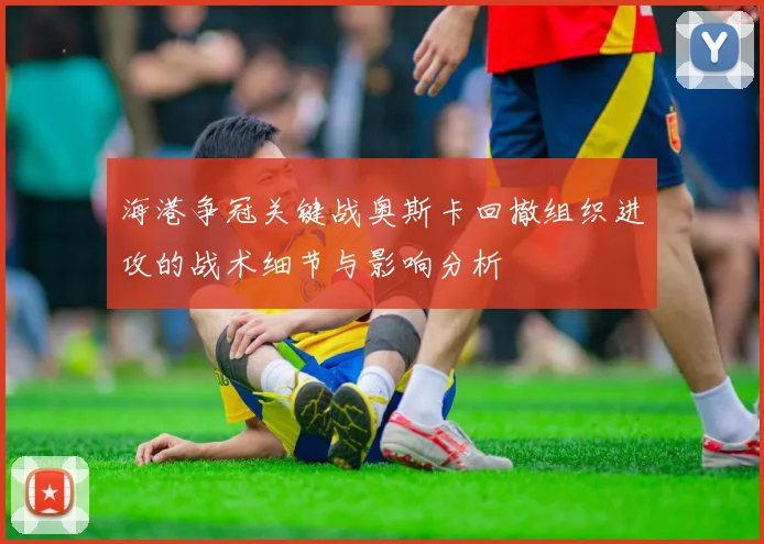 海港争冠关键战奥斯卡回撤组织进攻的战术细节与影响分析