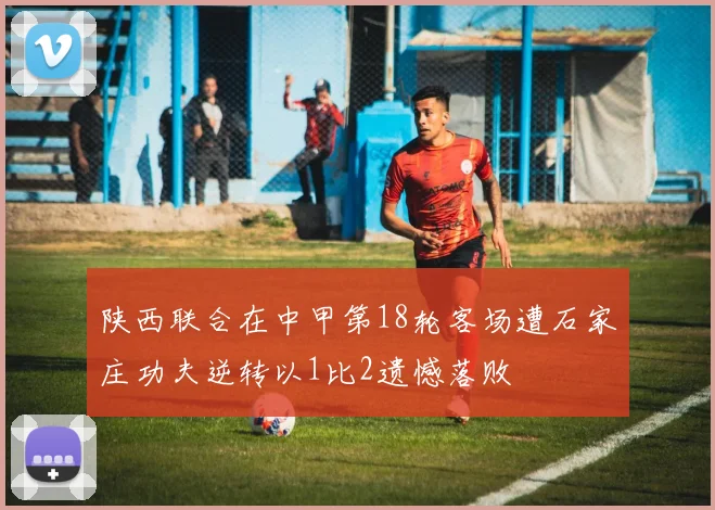 陕西联合在中甲第18轮客场遭石家庄功夫逆转以1比2遗憾落败