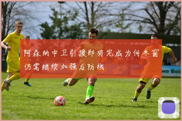 阿森纳中卫引援即将完成为何冬窗仍需继续加强后防线