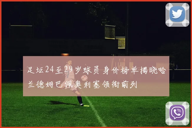 足坛24至29岁球员身价榜单揭晓哈兰德姆巴佩奥利塞领衔前列