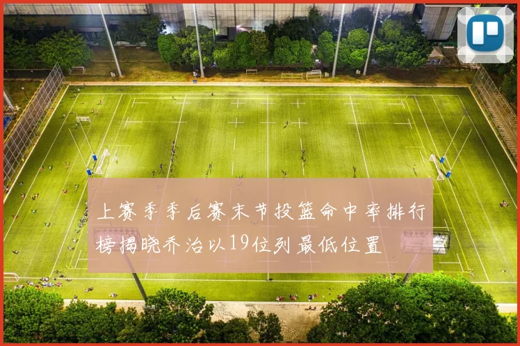 上赛季季后赛末节投篮命中率排行榜揭晓乔治以19位列最低位置