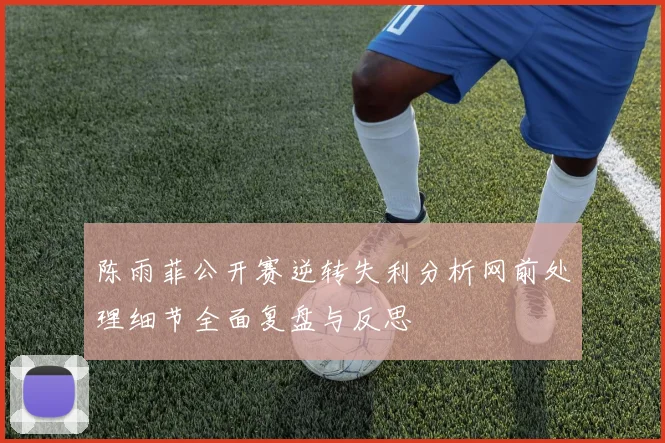 陈雨菲公开赛逆转失利分析网前处理细节全面复盘与反思