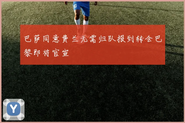 巴萨同意费兰无需归队报到转会巴黎即将官宣