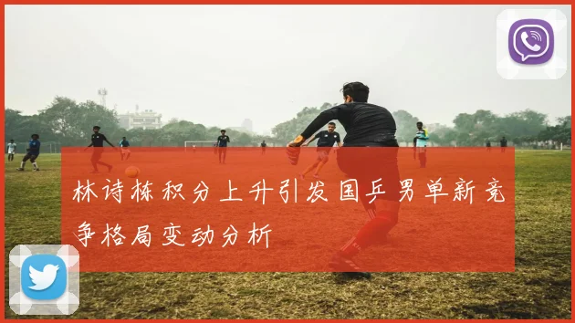 林诗栋积分上升引发国乒男单新竞争格局变动分析